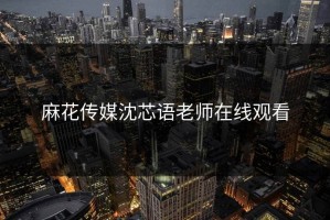麻花传媒沈芯语老师在线观看