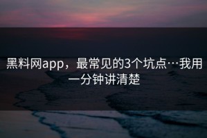 黑料网app，最常见的3个坑点…我用一分钟讲清楚