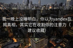 我一晚上没睡明白，你以为yandex在揭真相，其实它在收割你的注意力（建议收藏）