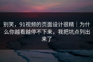 别笑，91视频的页面设计很精｜为什么你越看越停不下来，我把坑点列出来了