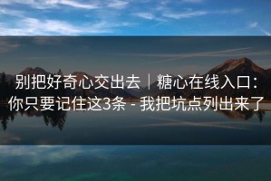 别把好奇心交出去｜糖心在线入口：你只要记住这3条 - 我把坑点列出来了