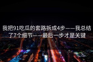 我把91吃瓜的套路拆成4步——我总结了7个细节——最后一步才是关键