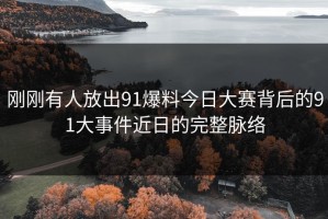 刚刚有人放出91爆料今日大赛背后的91大事件近日的完整脉络