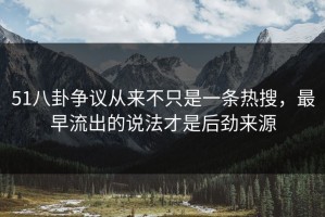 51八卦争议从来不只是一条热搜，最早流出的说法才是后劲来源