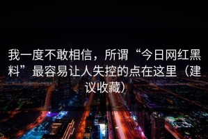 我一度不敢相信，所谓“今日网红黑料”最容易让人失控的点在这里（建议收藏）