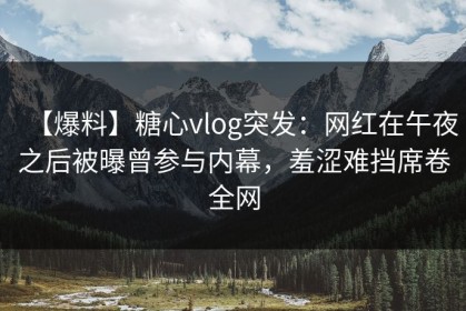 【爆料】糖心vlog突发：网红在午夜之后被曝曾参与内幕，羞涩难挡席卷全网