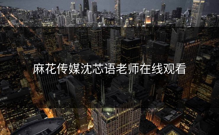 麻花传媒沈芯语老师在线观看