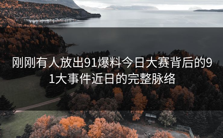 刚刚有人放出91爆料今日大赛背后的91大事件近日的完整脉络
