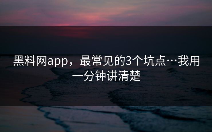 黑料网app，最常见的3个坑点…我用一分钟讲清楚