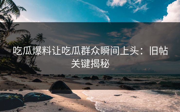 吃瓜爆料让吃瓜群众瞬间上头：旧帖关键揭秘