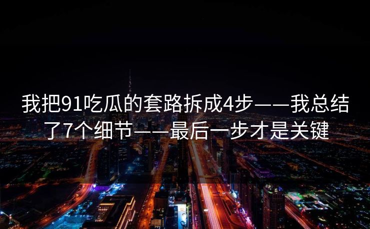 我把91吃瓜的套路拆成4步——我总结了7个细节——最后一步才是关键