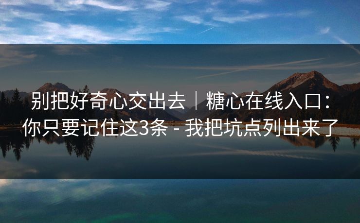 别把好奇心交出去｜糖心在线入口：你只要记住这3条 - 我把坑点列出来了