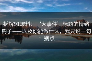 拆解91爆料：‘大事件’标题的情绪钩子——以及你能做什么，我只说一句：别点