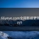 www.66yeye.com全网影视更新，66yys