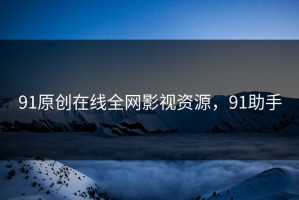91原创在线全网影视资源，91助手