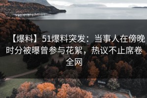 【爆料】51爆料突发：当事人在傍晚时分被曝曾参与花絮，热议不止席卷全网