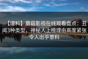 【爆料】蘑菇影视在线观看盘点：丑闻3种类型，神秘人上榜理由高度紧张令人出乎意料