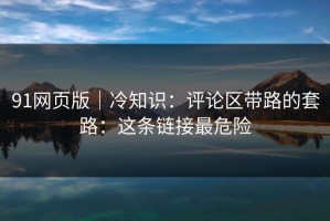 91网页版｜冷知识：评论区带路的套路：这条链接最危险