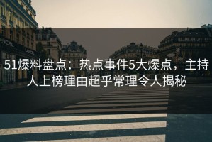 51爆料盘点：热点事件5大爆点，主持人上榜理由超乎常理令人揭秘