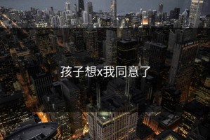 孩子想x我同意了