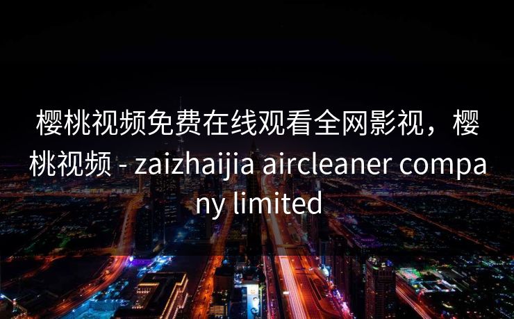 樱桃视频免费在线观看全网影视，樱桃视频 - zaizhaijia aircleaner company limited
