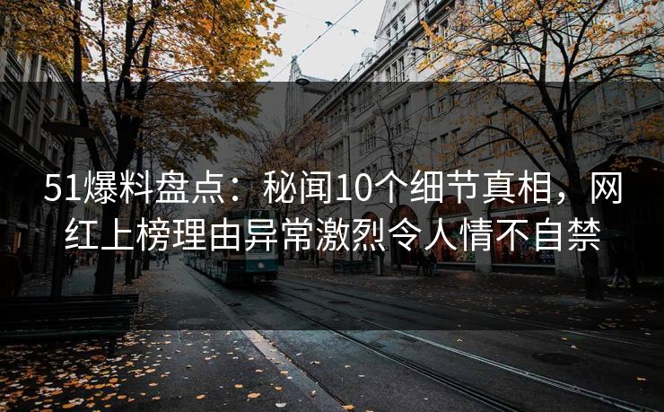 51爆料盘点:秘闻10个细节真相,网红上榜理由异常激烈令人情不自禁 51爆料盘点:秘闻10个细节真相,网红上榜理由异常激烈令人情不自禁