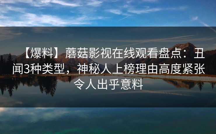 【爆料】蘑菇影视在线观看盘点：丑闻3种类型，神秘人上榜理由高度紧张令人出乎意料