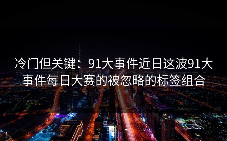 冷门但关键：91大事件近日这波91大事件每日大赛的被忽略的标签组合